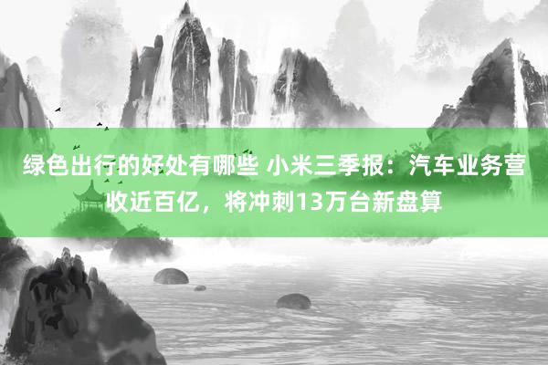 绿色出行的好处有哪些 小米三季报：汽车业务营收近百亿，将冲刺13万台新盘算