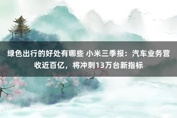 绿色出行的好处有哪些 小米三季报：汽车业务营收近百亿，将冲刺13万台新指标