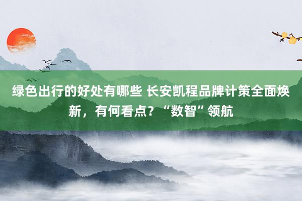 绿色出行的好处有哪些 长安凯程品牌计策全面焕新，有何看点？“数智”领航