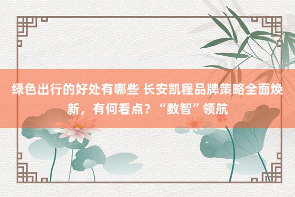 绿色出行的好处有哪些 长安凯程品牌策略全面焕新，有何看点？“数智”领航