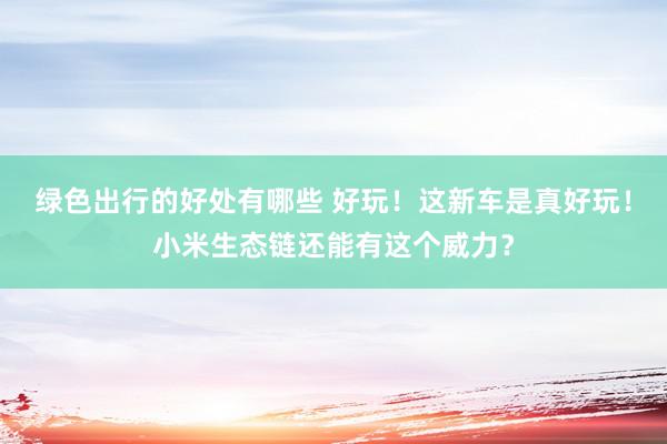 绿色出行的好处有哪些 好玩！这新车是真好玩！小米生态链还能有这个威力？