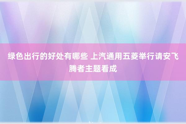 绿色出行的好处有哪些 上汽通用五菱举行请安飞腾者主题看成