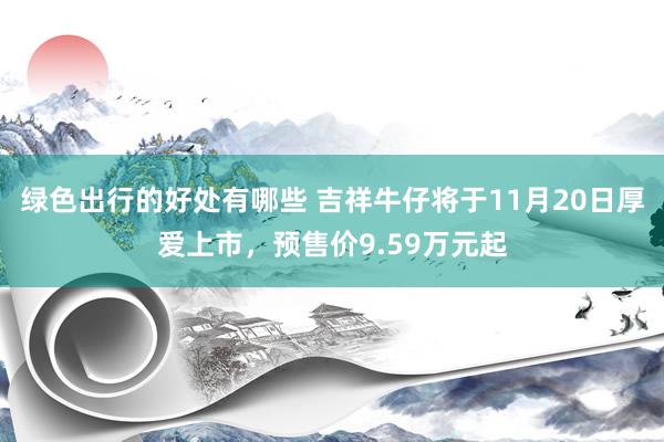 绿色出行的好处有哪些 吉祥牛仔将于11月20日厚爱上市，预售价9.59万元起